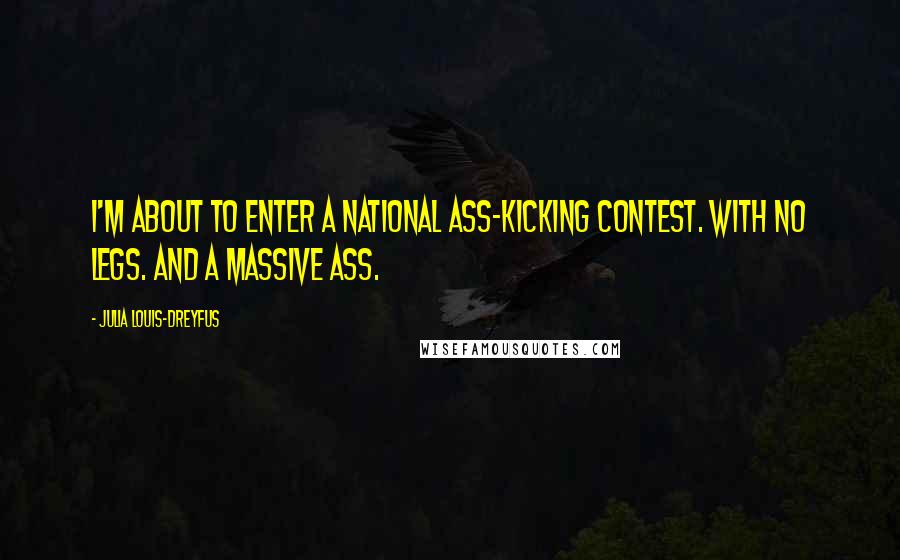 Julia Louis-Dreyfus Quotes: I'm about to enter a national ass-kicking contest. With no legs. And a massive ass.