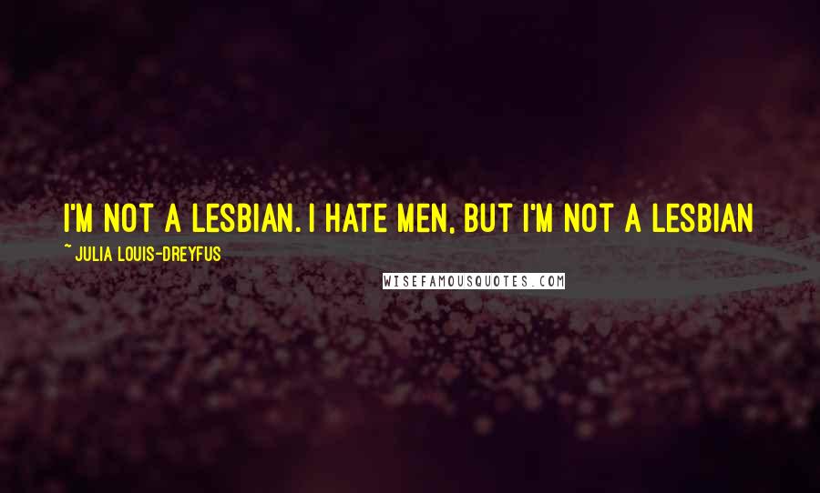 Julia Louis-Dreyfus Quotes: I'm not a lesbian. I hate men, but I'm not a lesbian