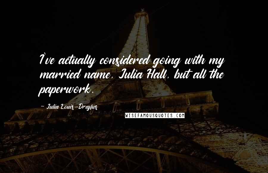 Julia Louis-Dreyfus Quotes: I've actually considered going with my married name, Julia Hall, but all the paperwork.