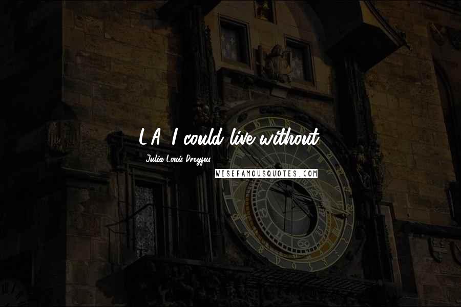 Julia Louis-Dreyfus Quotes: L.A. I could live without.