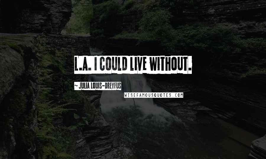 Julia Louis-Dreyfus Quotes: L.A. I could live without.