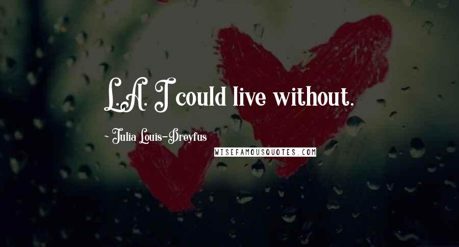 Julia Louis-Dreyfus Quotes: L.A. I could live without.