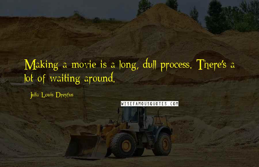 Julia Louis-Dreyfus Quotes: Making a movie is a long, dull process. There's a lot of waiting around.