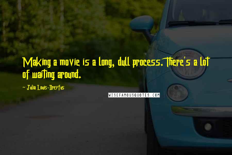 Julia Louis-Dreyfus Quotes: Making a movie is a long, dull process. There's a lot of waiting around.