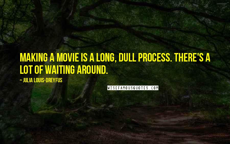 Julia Louis-Dreyfus Quotes: Making a movie is a long, dull process. There's a lot of waiting around.