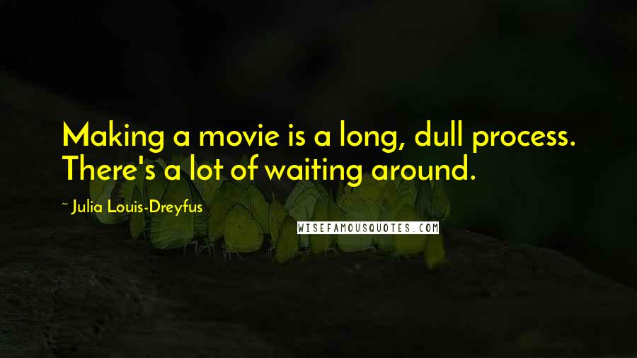 Julia Louis-Dreyfus Quotes: Making a movie is a long, dull process. There's a lot of waiting around.