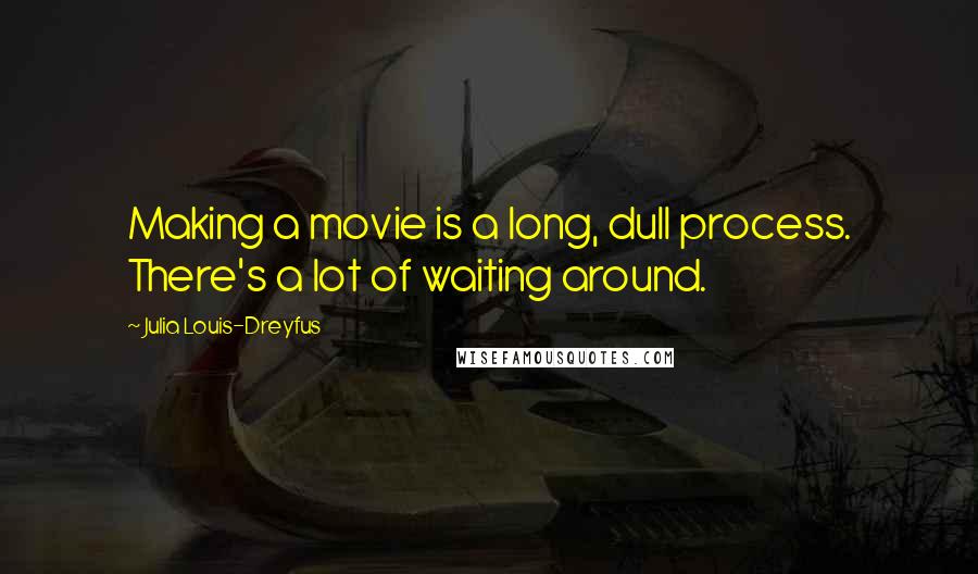 Julia Louis-Dreyfus Quotes: Making a movie is a long, dull process. There's a lot of waiting around.