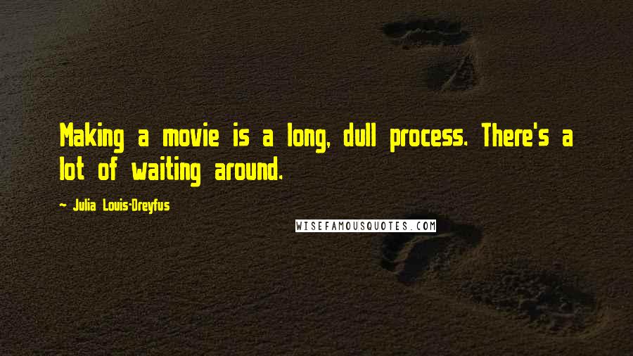 Julia Louis-Dreyfus Quotes: Making a movie is a long, dull process. There's a lot of waiting around.