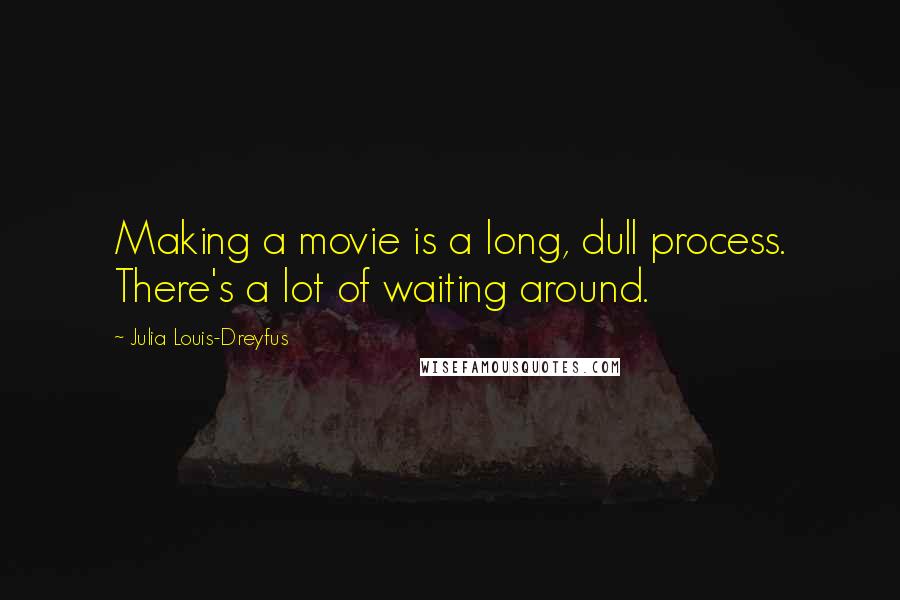 Julia Louis-Dreyfus Quotes: Making a movie is a long, dull process. There's a lot of waiting around.