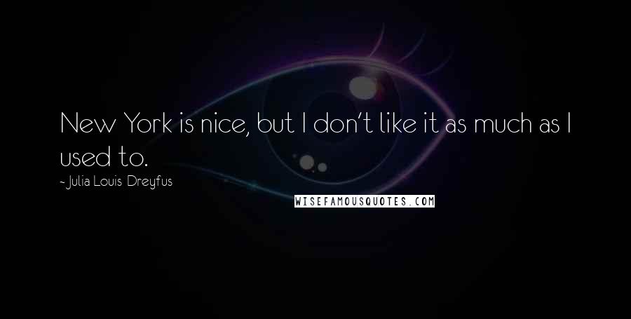 Julia Louis-Dreyfus Quotes: New York is nice, but I don't like it as much as I used to.