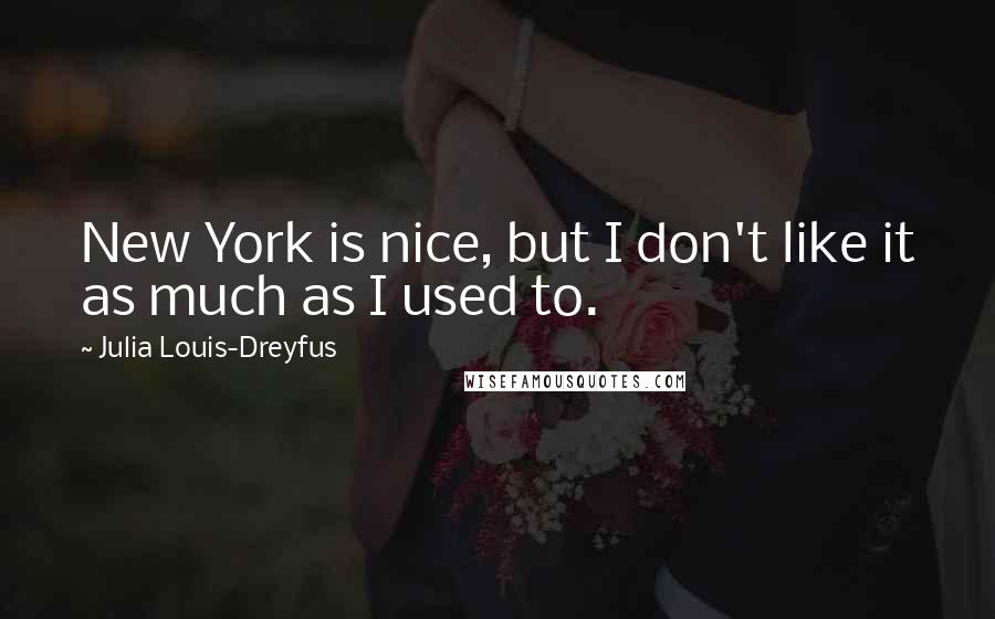 Julia Louis-Dreyfus Quotes: New York is nice, but I don't like it as much as I used to.