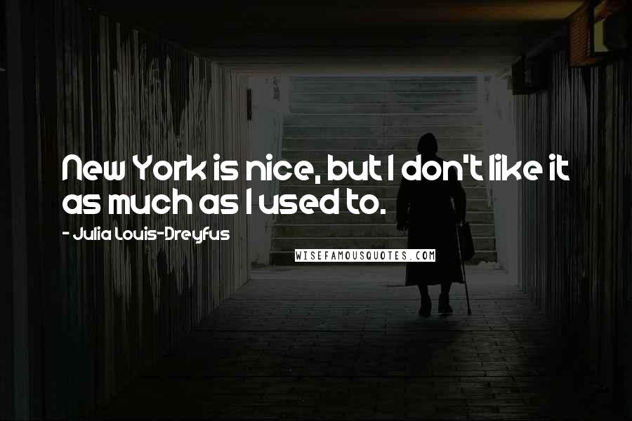 Julia Louis-Dreyfus Quotes: New York is nice, but I don't like it as much as I used to.