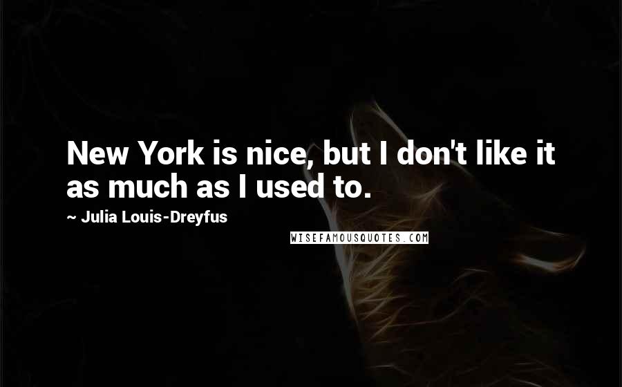 Julia Louis-Dreyfus Quotes: New York is nice, but I don't like it as much as I used to.