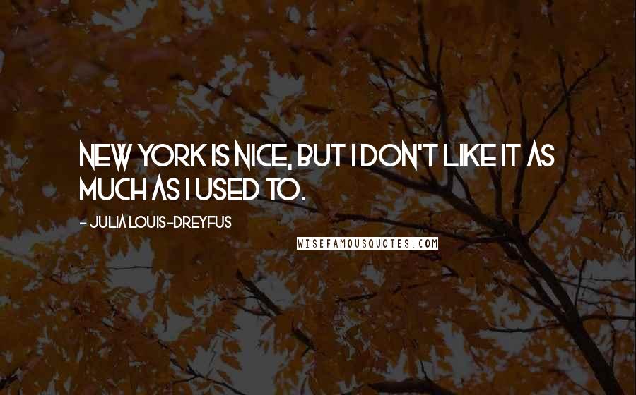 Julia Louis-Dreyfus Quotes: New York is nice, but I don't like it as much as I used to.