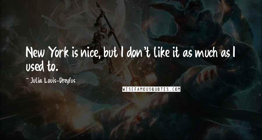 Julia Louis-Dreyfus Quotes: New York is nice, but I don't like it as much as I used to.