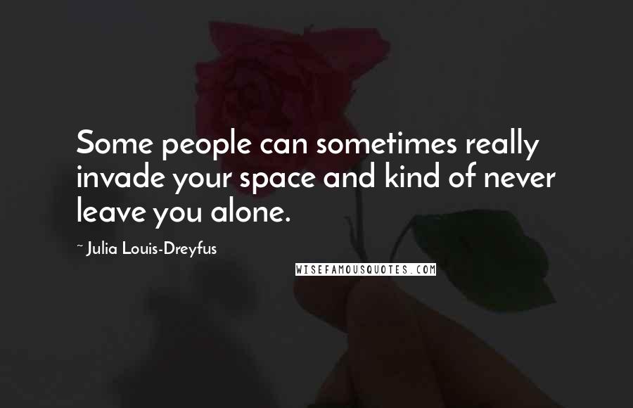 Julia Louis-Dreyfus Quotes: Some people can sometimes really invade your space and kind of never leave you alone.