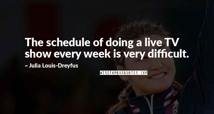 Julia Louis-Dreyfus Quotes: The schedule of doing a live TV show every week is very difficult.