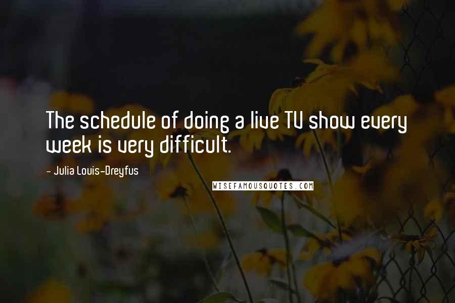 Julia Louis-Dreyfus Quotes: The schedule of doing a live TV show every week is very difficult.