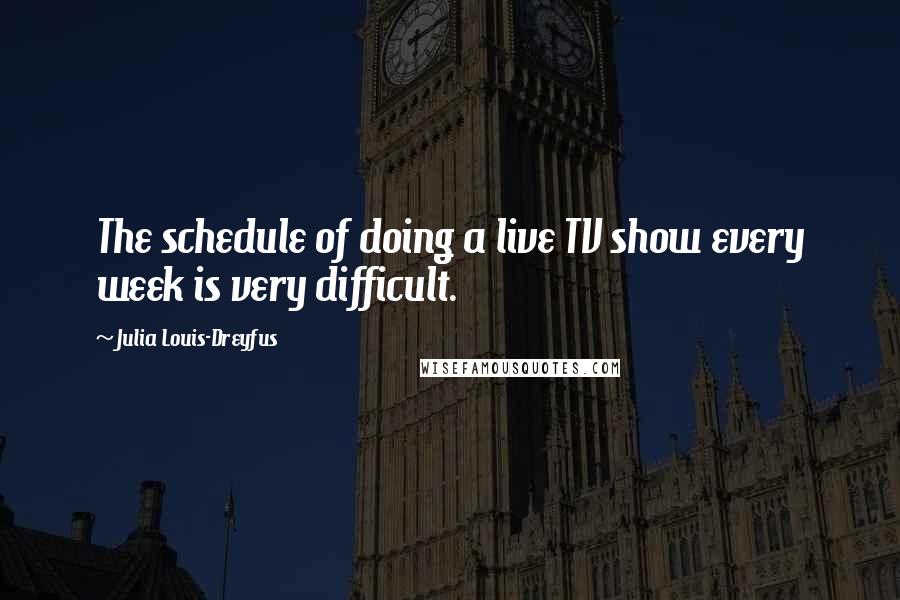 Julia Louis-Dreyfus Quotes: The schedule of doing a live TV show every week is very difficult.