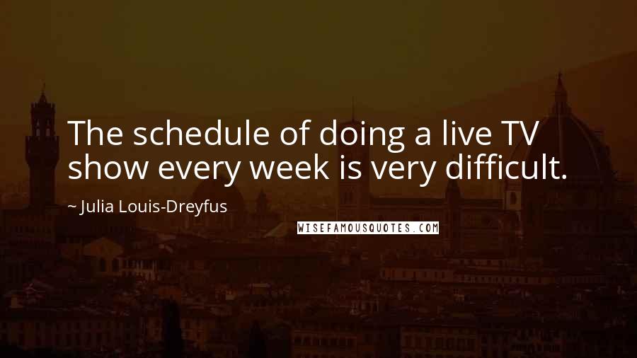 Julia Louis-Dreyfus Quotes: The schedule of doing a live TV show every week is very difficult.