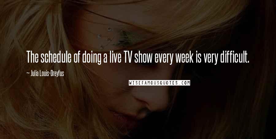 Julia Louis-Dreyfus Quotes: The schedule of doing a live TV show every week is very difficult.