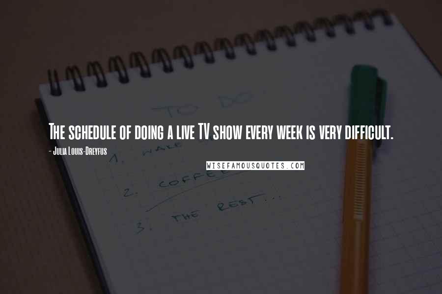 Julia Louis-Dreyfus Quotes: The schedule of doing a live TV show every week is very difficult.