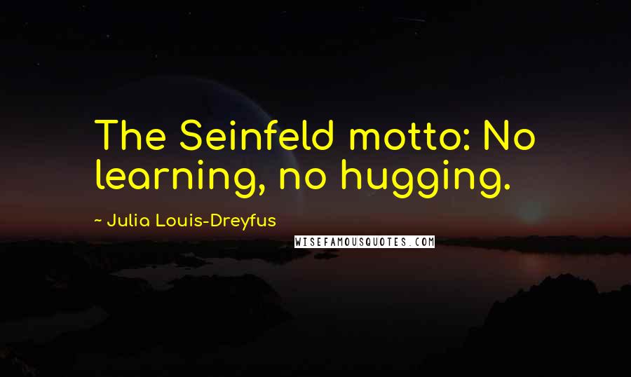 Julia Louis-Dreyfus Quotes: The Seinfeld motto: No learning, no hugging.