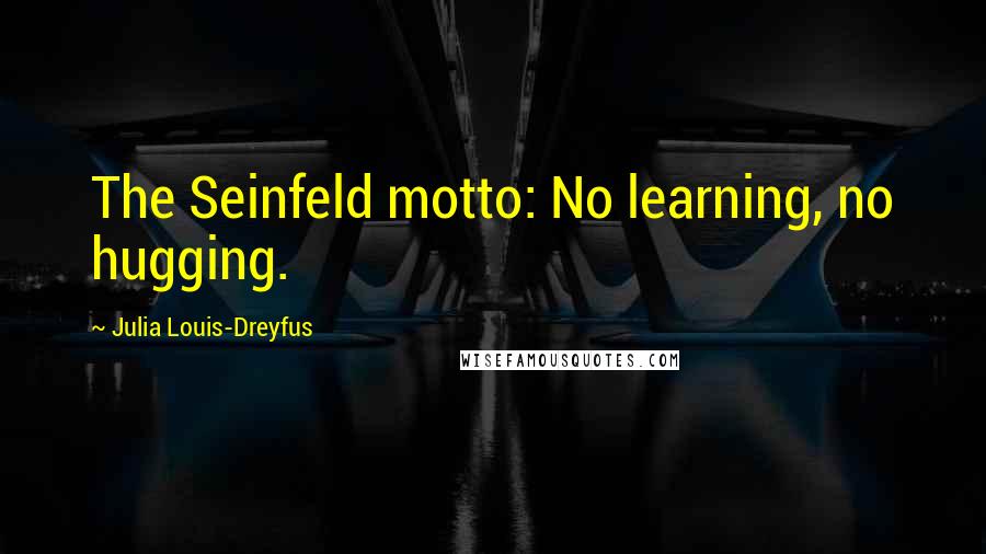 Julia Louis-Dreyfus Quotes: The Seinfeld motto: No learning, no hugging.