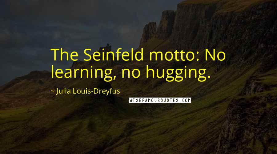 Julia Louis-Dreyfus Quotes: The Seinfeld motto: No learning, no hugging.