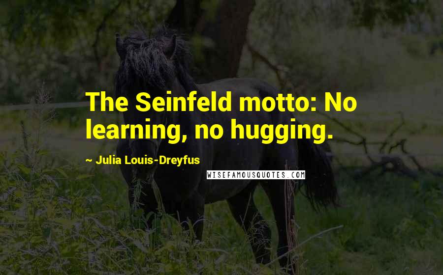 Julia Louis-Dreyfus Quotes: The Seinfeld motto: No learning, no hugging.