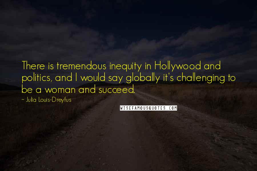Julia Louis-Dreyfus Quotes: There is tremendous inequity in Hollywood and politics, and I would say globally it's challenging to be a woman and succeed.