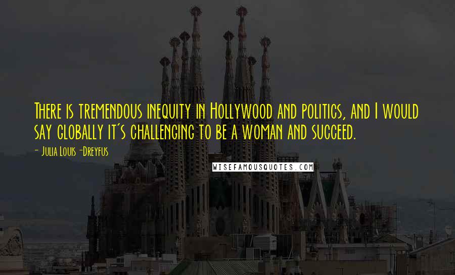 Julia Louis-Dreyfus Quotes: There is tremendous inequity in Hollywood and politics, and I would say globally it's challenging to be a woman and succeed.