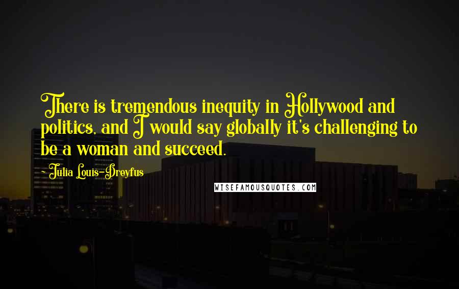 Julia Louis-Dreyfus Quotes: There is tremendous inequity in Hollywood and politics, and I would say globally it's challenging to be a woman and succeed.