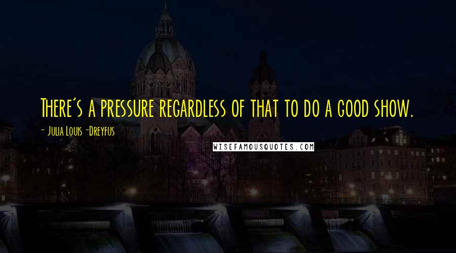 Julia Louis-Dreyfus Quotes: There's a pressure regardless of that to do a good show.