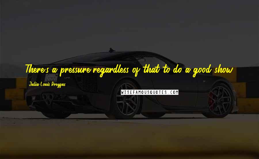 Julia Louis-Dreyfus Quotes: There's a pressure regardless of that to do a good show.