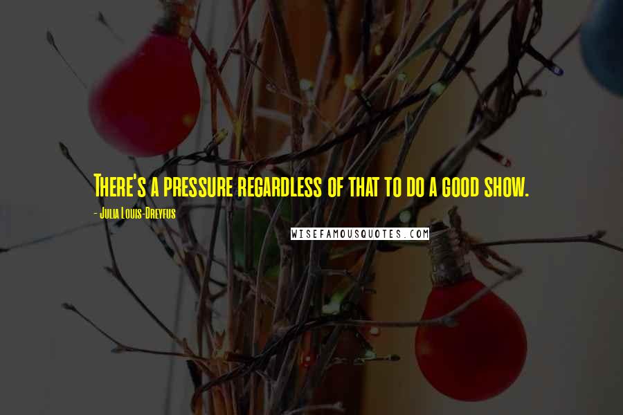 Julia Louis-Dreyfus Quotes: There's a pressure regardless of that to do a good show.