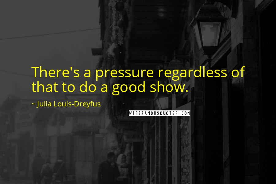 Julia Louis-Dreyfus Quotes: There's a pressure regardless of that to do a good show.