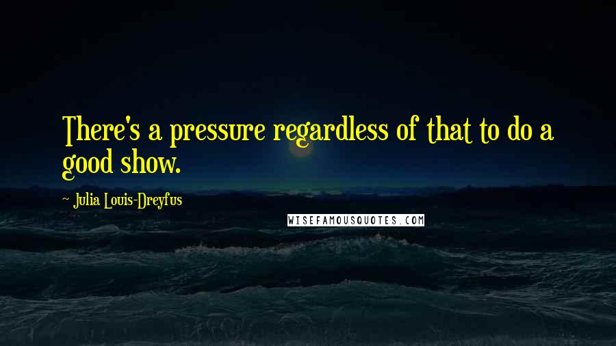Julia Louis-Dreyfus Quotes: There's a pressure regardless of that to do a good show.