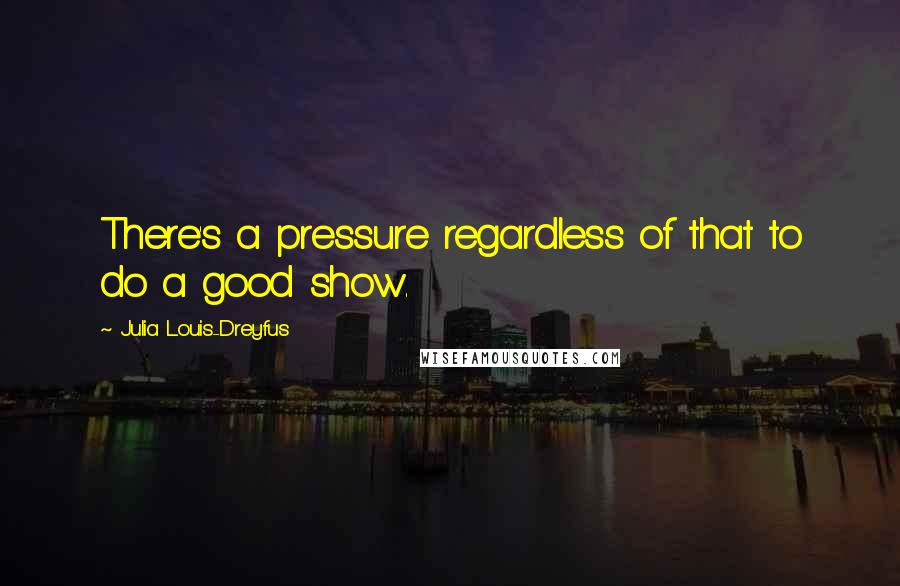 Julia Louis-Dreyfus Quotes: There's a pressure regardless of that to do a good show.