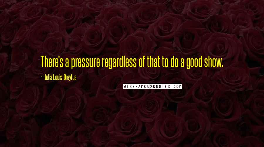 Julia Louis-Dreyfus Quotes: There's a pressure regardless of that to do a good show.