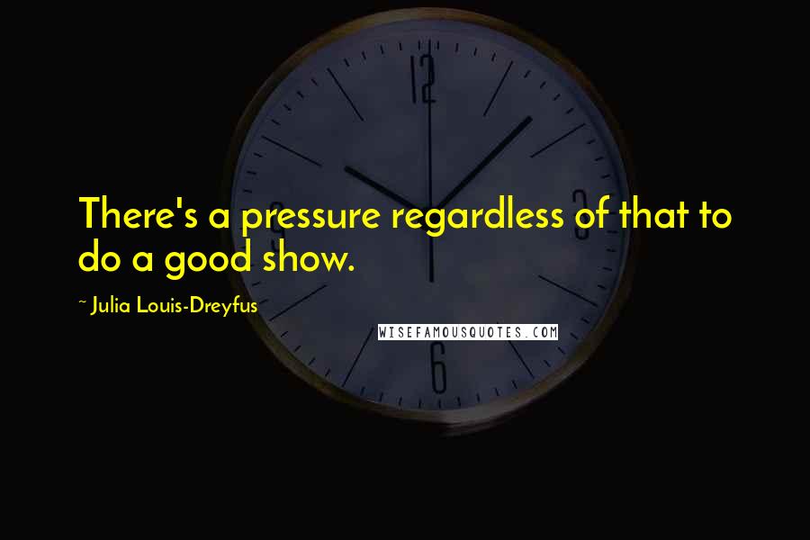 Julia Louis-Dreyfus Quotes: There's a pressure regardless of that to do a good show.