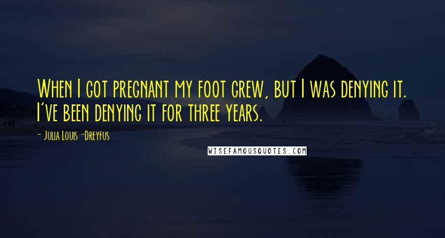 Julia Louis-Dreyfus Quotes: When I got pregnant my foot grew, but I was denying it. I've been denying it for three years.
