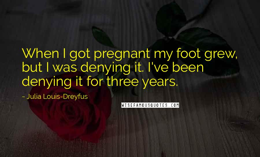 Julia Louis-Dreyfus Quotes: When I got pregnant my foot grew, but I was denying it. I've been denying it for three years.