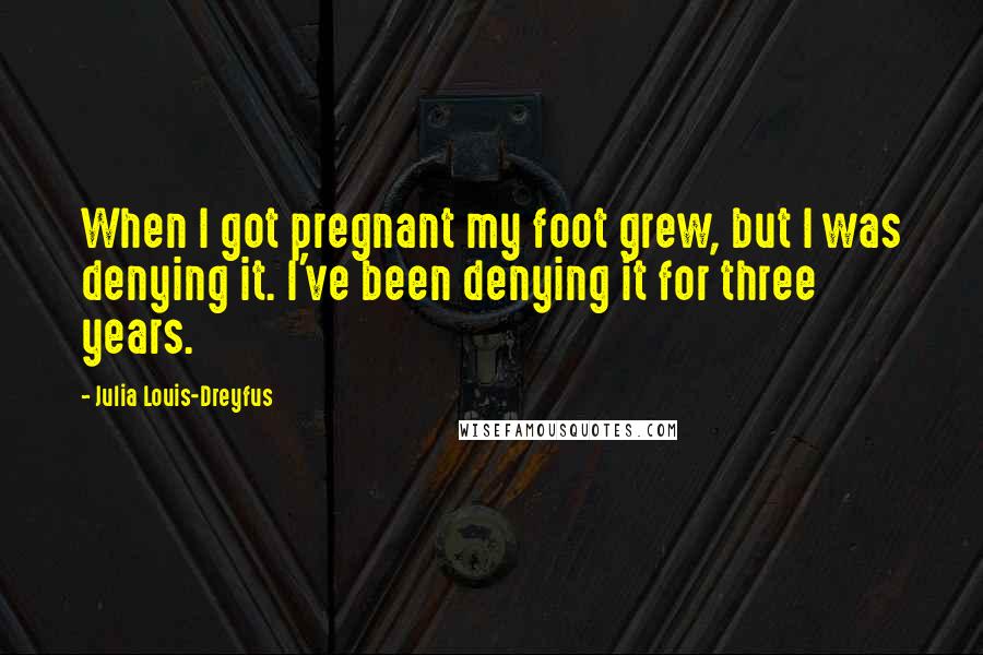 Julia Louis-Dreyfus Quotes: When I got pregnant my foot grew, but I was denying it. I've been denying it for three years.