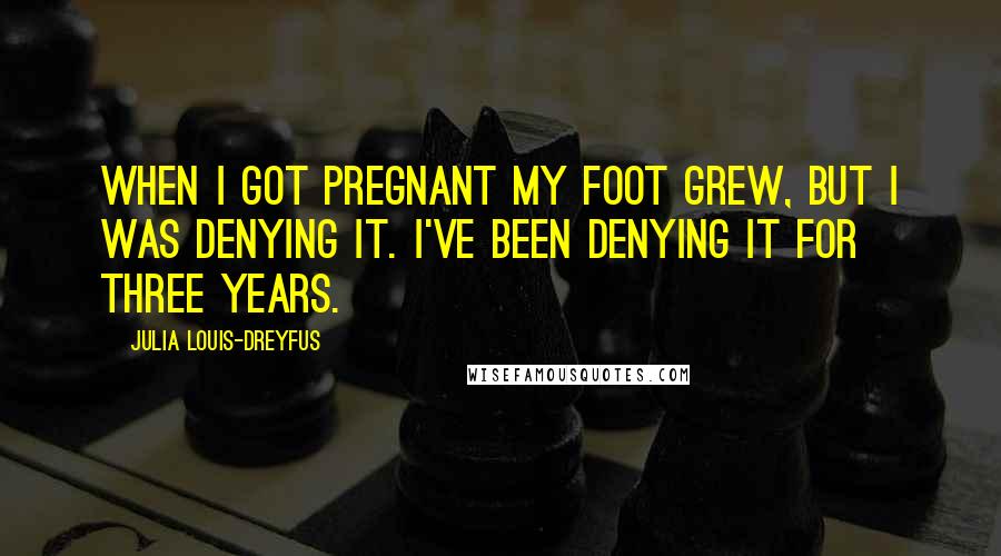 Julia Louis-Dreyfus Quotes: When I got pregnant my foot grew, but I was denying it. I've been denying it for three years.