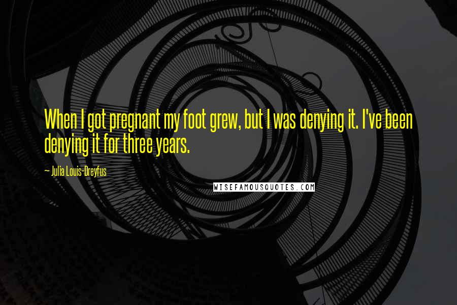 Julia Louis-Dreyfus Quotes: When I got pregnant my foot grew, but I was denying it. I've been denying it for three years.