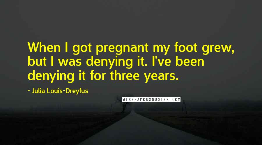 Julia Louis-Dreyfus Quotes: When I got pregnant my foot grew, but I was denying it. I've been denying it for three years.