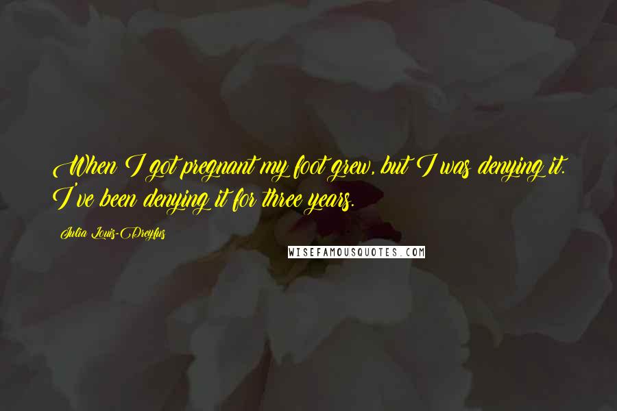 Julia Louis-Dreyfus Quotes: When I got pregnant my foot grew, but I was denying it. I've been denying it for three years.