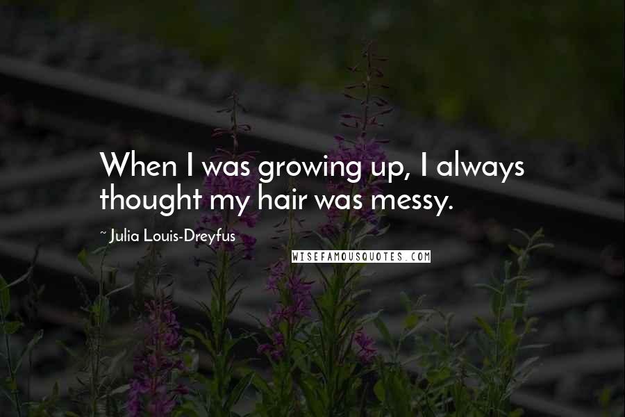 Julia Louis-Dreyfus Quotes: When I was growing up, I always thought my hair was messy.