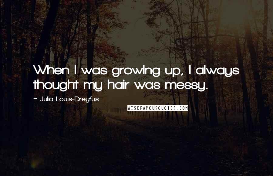 Julia Louis-Dreyfus Quotes: When I was growing up, I always thought my hair was messy.